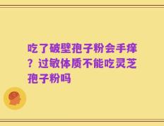吃了破壁孢子粉会手痒？过敏体质不能吃灵芝孢子粉吗