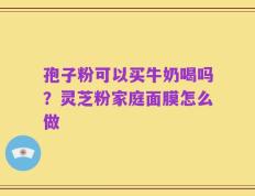 孢子粉可以买牛奶喝吗？灵芝粉家庭面膜怎么做