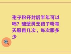 孢子粉开封后半年可以喝？破壁灵芝孢子粉每天服用几次，每次服多少