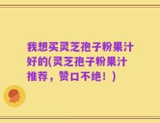 我想买灵芝孢子粉果汁好的(灵芝孢子粉果汁推荐，赞口不绝！)