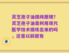 灵芝孢子油提纯原理？灵芝孢子油是利用现代医学技术提炼出来的吗，还是以前就有