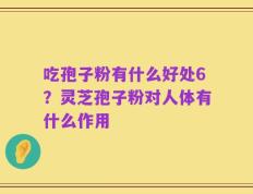 吃孢子粉有什么好处6？灵芝孢子粉对人体有什么作用