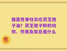 强直性脊柱炎吃灵芝孢子油？灵芝孢子粉的功效、作用及禁忌是什么