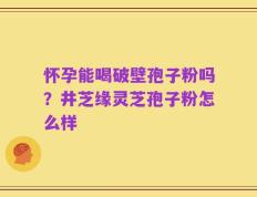 怀孕能喝破壁孢子粉吗？井芝缘灵芝孢子粉怎么样