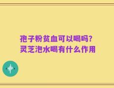 孢子粉贫血可以喝吗？灵芝泡水喝有什么作用