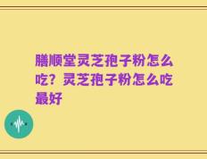 膳顺堂灵芝孢子粉怎么吃？灵芝孢子粉怎么吃最好
