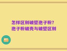 怎样区别破壁孢子粉？孢子粉破壳与破壁区别