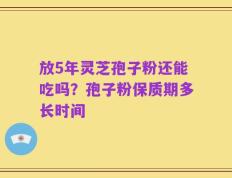 放5年灵芝孢子粉还能吃吗？孢子粉保质期多长时间
