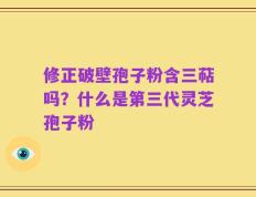 修正破壁孢子粉含三萜吗？什么是第三代灵芝孢子粉