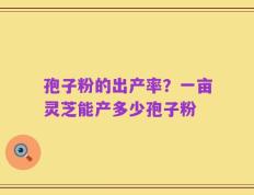 孢子粉的出产率？一亩灵芝能产多少孢子粉