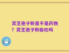 灵芝孢子粉是不是药物？灵芝孢子粉能吃吗