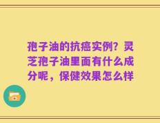 孢子油的抗癌实例？灵芝孢子油里面有什么成分呢，保健效果怎么样