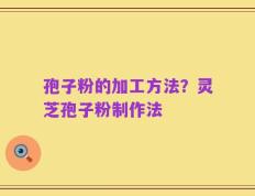 孢子粉的加工方法？灵芝孢子粉制作法