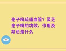 孢子粉疏通血管？灵芝孢子粉的功效、作用及禁忌是什么