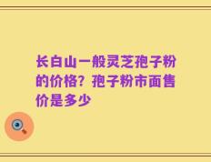 长白山一般灵芝孢子粉的价格？孢子粉市面售价是多少