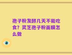 孢子粉发酵几天不能吃食？灵芝孢子粉面膜怎么做