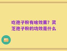吃孢子粉有啥效果？灵芝孢子粉的功效是什么