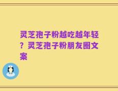 灵芝孢子粉越吃越年轻？灵芝孢子粉朋友圈文案
