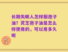 长期失眠人怎样服孢子油？灵芝孢子油是怎么样使用的，可以用多久呢