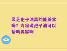灵芝孢子油真的能美容吗？为啥说孢子油可以帮助美容啊