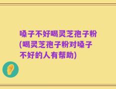 嗓子不好喝灵芝孢子粉(喝灵芝孢子粉对嗓子不好的人有帮助)