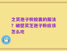 之灵孢子粉胶囊的服法？破壁灵芝孢子粉应该怎么吃