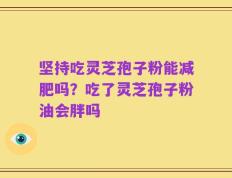 坚持吃灵芝孢子粉能减肥吗？吃了灵芝孢子粉油会胖吗
