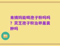来姨妈能喝孢子粉吗吗？灵芝孢子粉治卵巢囊肿吗