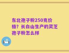 东北孢子粉250克价格？长白山生产的灵芝孢子粉怎么样