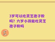 3岁可以吃灵芝孢子粉吗？六岁小孩能吃灵芝孢子粉吗