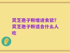 灵芝孢子粉增进食欲？灵芝孢子粉适合什么人吃