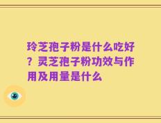 玲芝孢子粉是什么吃好？灵芝孢子粉功效与作用及用量是什么