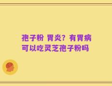 孢子粉 胃炎？有胃病可以吃灵芝孢子粉吗