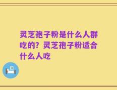 灵芝孢子粉是什么人群吃的？灵芝孢子粉适合什么人吃