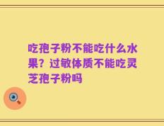 吃孢子粉不能吃什么水果？过敏体质不能吃灵芝孢子粉吗
