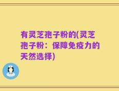 有灵芝孢子粉的(灵芝孢子粉：保障免疫力的天然选择)