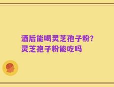 酒后能喝灵芝孢子粉？灵芝孢子粉能吃吗