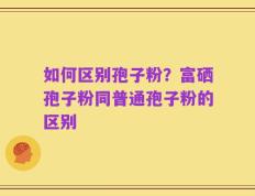 如何区别孢子粉？富硒孢子粉同普通孢子粉的区别