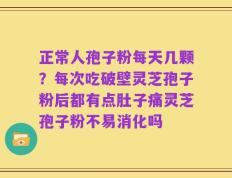正常人孢子粉每天几颗？每次吃破壁灵芝孢子粉后都有点肚子痛灵芝孢子粉不易消化吗