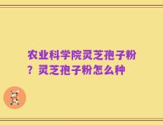 农业科学院灵芝孢子粉？灵芝孢子粉怎么种