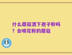 什么蘑菇洒下孢子粉吗？会喷花粉的蘑菇