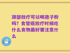 颈部放疗可以喝孢子粉吗？食管癌放疗时候吃什么食物最好要注意什么