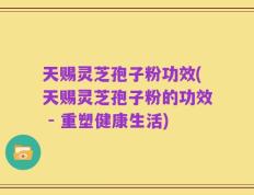 天赐灵芝孢子粉功效(天赐灵芝孢子粉的功效 - 重塑健康生活)