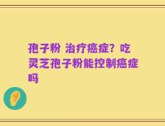 孢子粉 治疗癌症？吃灵芝孢子粉能控制癌症吗