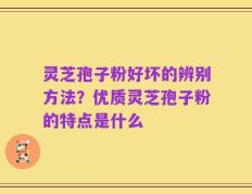 灵芝孢子粉好坏的辨别方法？优质灵芝孢子粉的特点是什么