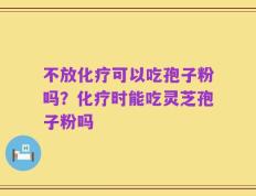 不放化疗可以吃孢子粉吗？化疗时能吃灵芝孢子粉吗