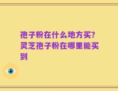 孢子粉在什么地方买？灵芝孢子粉在哪里能买到