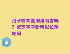 孢子粉大量服用有害吗？灵芝孢子粉可以长期吃吗