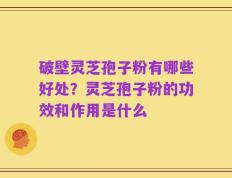 破壁灵芝孢子粉有哪些好处？灵芝孢子粉的功效和作用是什么