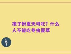 孢子粉夏天可吃？什么人不能吃冬虫夏草